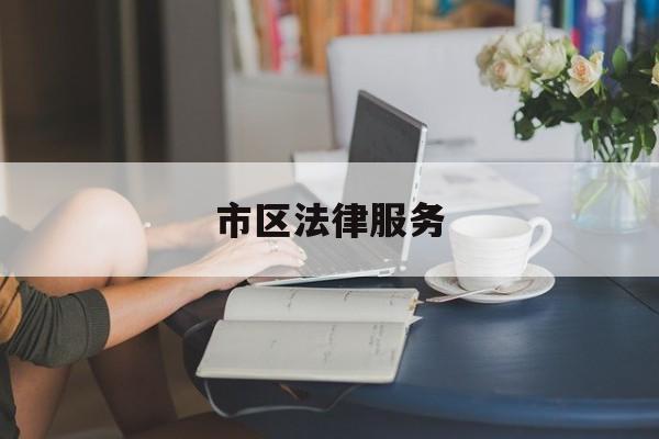 市区法律服务(法律服务中心工作时间)